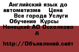 Английский язык до автоматизма. › Цена ­ 1 000 - Все города Услуги » Обучение. Курсы   . Ненецкий АО,Осколково д.